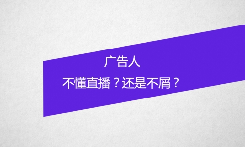 广告人，是不懂直播？还是不屑？  ​